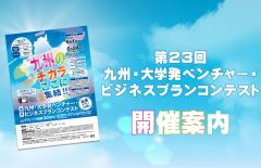 【開催案内】第23回九州・大学発ベンチャー・ビジネスプランコンテスト（ビジコン九州大会）